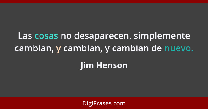 Las cosas no desaparecen, simplemente cambian, y cambian, y cambian de nuevo.... - Jim Henson