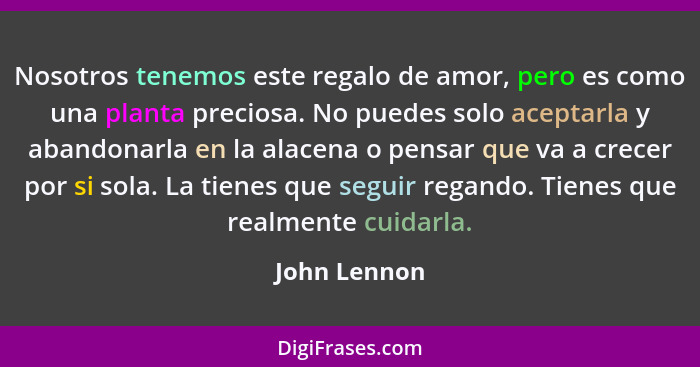 Nosotros tenemos este regalo de amor, pero es como una planta preciosa. No puedes solo aceptarla y abandonarla en la alacena o pensar qu... - John Lennon