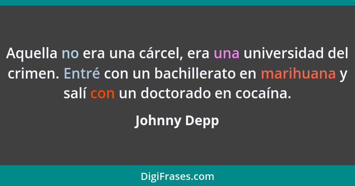 Aquella no era una cárcel, era una universidad del crimen. Entré con un bachillerato en marihuana y salí con un doctorado en cocaína.... - Johnny Depp