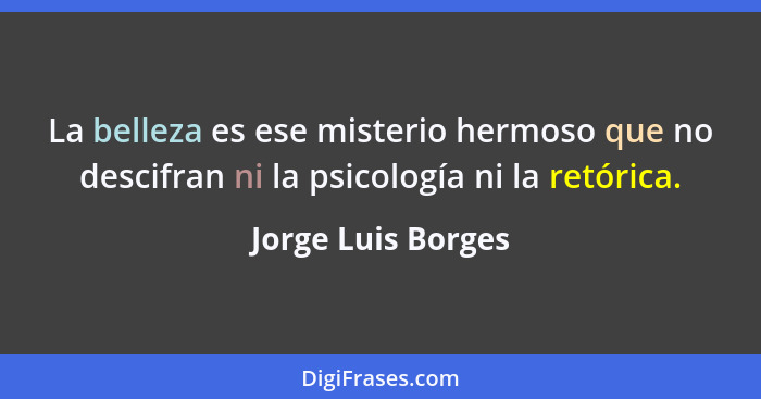 La belleza es ese misterio hermoso que no descifran ni la psicología ni la retórica.... - Jorge Luis Borges