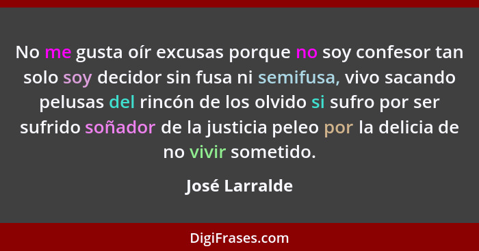 No me gusta oír excusas porque no soy confesor tan solo soy decidor sin fusa ni semifusa, vivo sacando pelusas del rincón de los olvid... - José Larralde