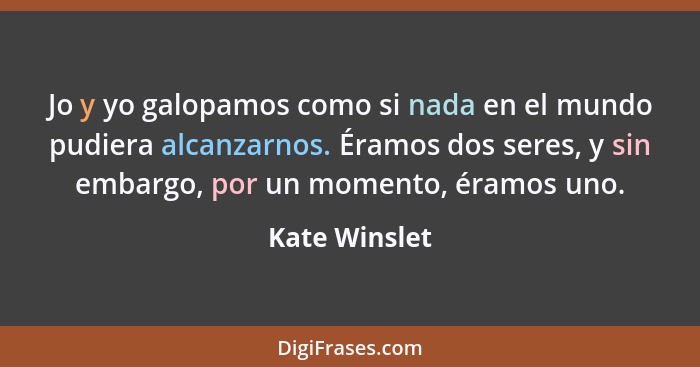 Jo y yo galopamos como si nada en el mundo pudiera alcanzarnos. Éramos dos seres, y sin embargo, por un momento, éramos uno.... - Kate Winslet