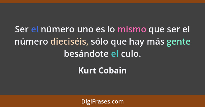 Ser el número uno es lo mismo que ser el número dieciséis, sólo que hay más gente besándote el culo.... - Kurt Cobain