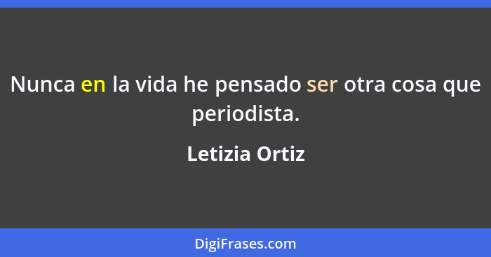 Nunca en la vida he pensado ser otra cosa que periodista.... - Letizia Ortiz