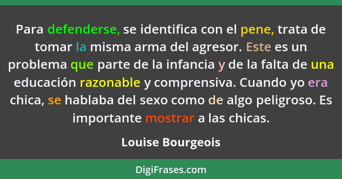 Para defenderse, se identifica con el pene, trata de tomar la misma arma del agresor. Este es un problema que parte de la infancia... - Louise Bourgeois