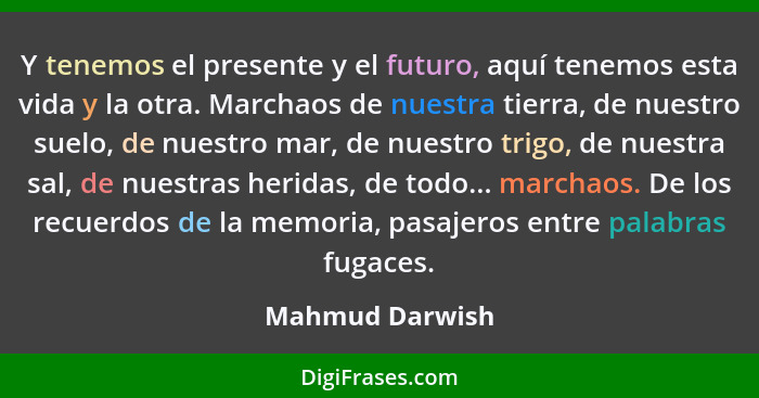 Y tenemos el presente y el futuro, aquí tenemos esta vida y la otra. Marchaos de nuestra tierra, de nuestro suelo, de nuestro mar, de... - Mahmud Darwish