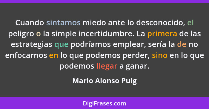 Cuando sintamos miedo ante lo desconocido, el peligro o la simple incertidumbre. La primera de las estrategias que podríamos emple... - Mario Alonso Puig