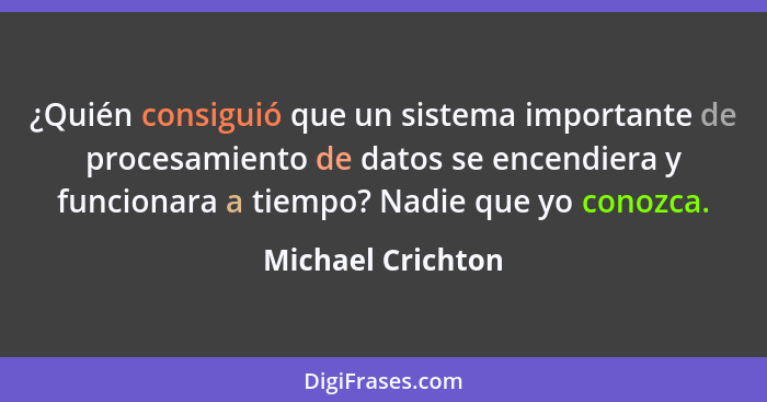 ¿Quién consiguió que un sistema importante de procesamiento de datos se encendiera y funcionara a tiempo? Nadie que yo conozca.... - Michael Crichton