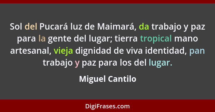 Sol del Pucará luz de Maimará, da trabajo y paz para la gente del lugar; tierra tropical mano artesanal, vieja dignidad de viva ident... - Miguel Cantilo