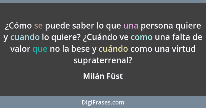 ¿Cómo se puede saber lo que una persona quiere y cuando lo quiere? ¿Cuándo ve como una falta de valor que no la bese y cuándo como una vi... - Milán Füst