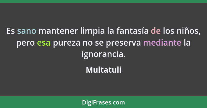 Es sano mantener limpia la fantasía de los niños, pero esa pureza no se preserva mediante la ignorancia.... - Multatuli