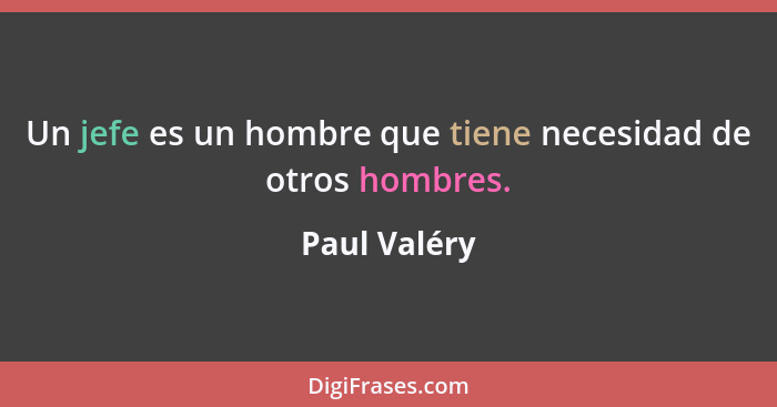 Un jefe es un hombre que tiene necesidad de otros hombres.... - Paul Valéry