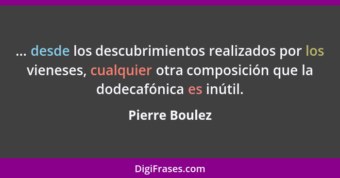 ... desde los descubrimientos realizados por los vieneses, cualquier otra composición que la dodecafónica es inútil.... - Pierre Boulez