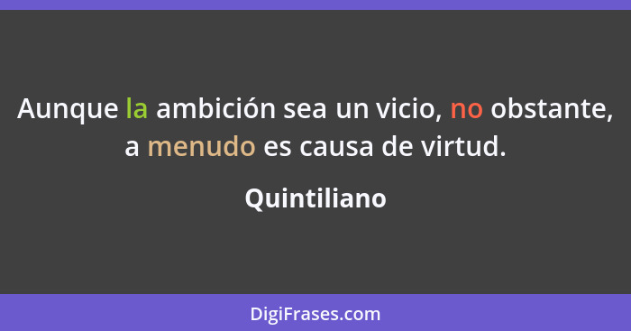 Aunque la ambición sea un vicio, no obstante, a menudo es causa de virtud.... - Quintiliano