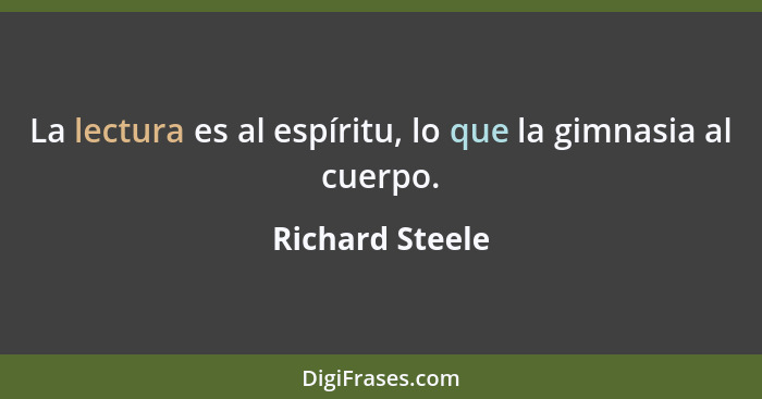 La lectura es al espíritu, lo que la gimnasia al cuerpo.... - Richard Steele