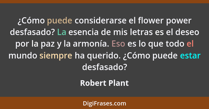 ¿Cómo puede considerarse el flower power desfasado? La esencia de mis letras es el deseo por la paz y la armonía. Eso es lo que todo el... - Robert Plant