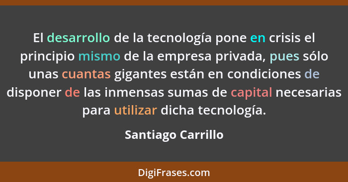 El desarrollo de la tecnología pone en crisis el principio mismo de la empresa privada, pues sólo unas cuantas gigantes están en c... - Santiago Carrillo