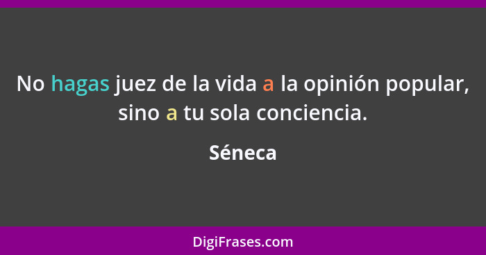 No hagas juez de la vida a la opinión popular, sino a tu sola conciencia.... - Séneca