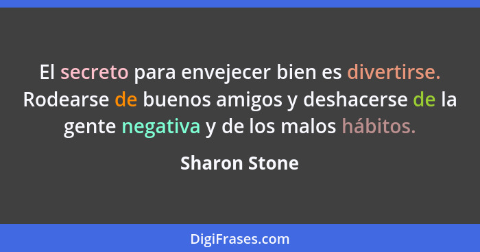 El secreto para envejecer bien es divertirse. Rodearse de buenos amigos y deshacerse de la gente negativa y de los malos hábitos.... - Sharon Stone