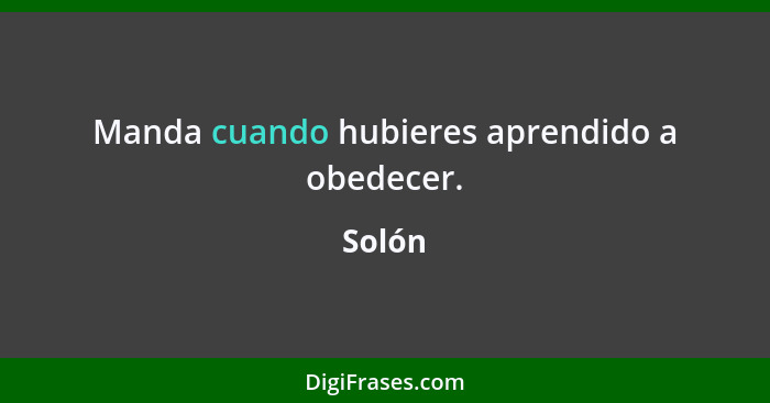 Manda cuando hubieres aprendido a obedecer.... - Solón