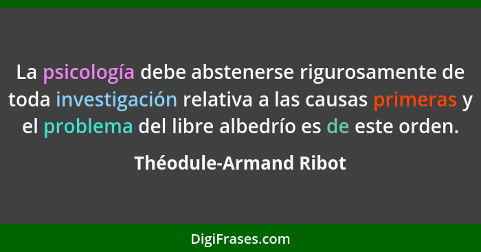 La psicología debe abstenerse rigurosamente de toda investigación relativa a las causas primeras y el problema del libre albed... - Théodule-Armand Ribot