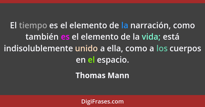 El tiempo es el elemento de la narración, como también es el elemento de la vida; está indisolublemente unido a ella, como a los cuerpos... - Thomas Mann