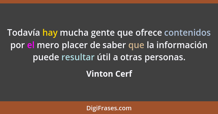 Todavía hay mucha gente que ofrece contenidos por el mero placer de saber que la información puede resultar útil a otras personas.... - Vinton Cerf