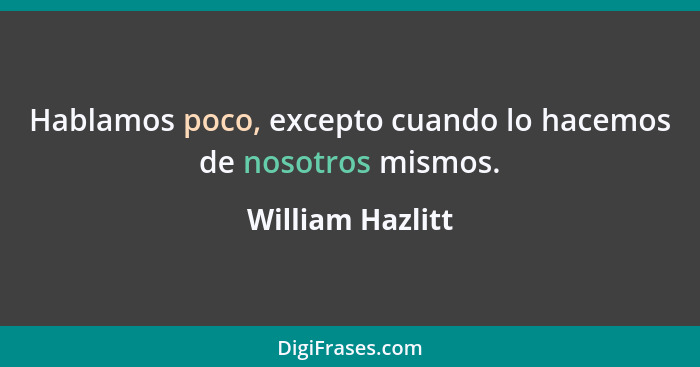 Hablamos poco, excepto cuando lo hacemos de nosotros mismos.... - William Hazlitt