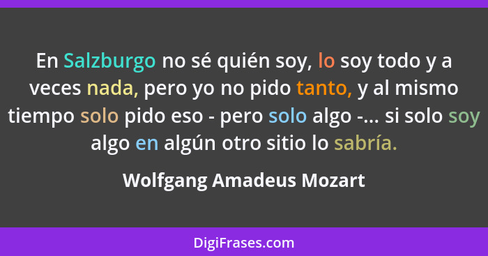 En Salzburgo no sé quién soy, lo soy todo y a veces nada, pero yo no pido tanto, y al mismo tiempo solo pido eso - pero solo... - Wolfgang Amadeus Mozart