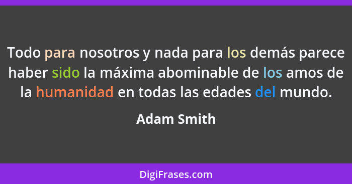 Todo para nosotros y nada para los demás parece haber sido la máxima abominable de los amos de la humanidad en todas las edades del mundo... - Adam Smith