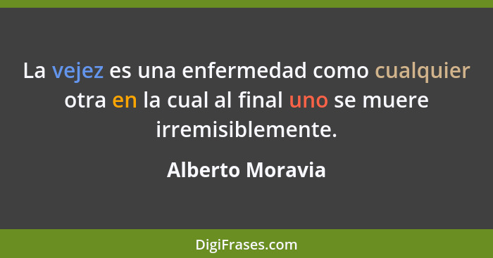 La vejez es una enfermedad como cualquier otra en la cual al final uno se muere irremisiblemente.... - Alberto Moravia