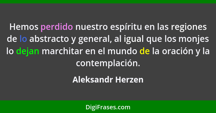 Hemos perdido nuestro espíritu en las regiones de lo abstracto y general, al igual que los monjes lo dejan marchitar en el mundo de... - Aleksandr Herzen