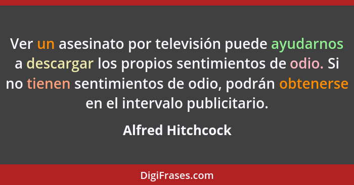 Ver un asesinato por televisión puede ayudarnos a descargar los propios sentimientos de odio. Si no tienen sentimientos de odio, po... - Alfred Hitchcock