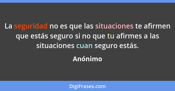 La seguridad no es que las situaciones te afirmen que estás seguro si no que tu afirmes a las situaciones cuan seguro estás.... - Anónimo