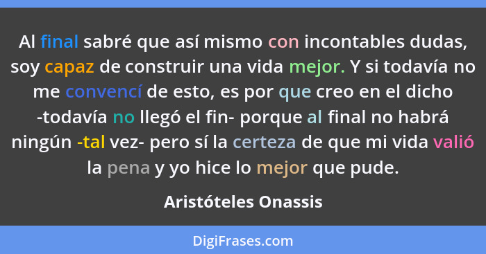 Al final sabré que así mismo con incontables dudas, soy capaz de construir una vida mejor. Y si todavía no me convencí de esto,... - Aristóteles Onassis