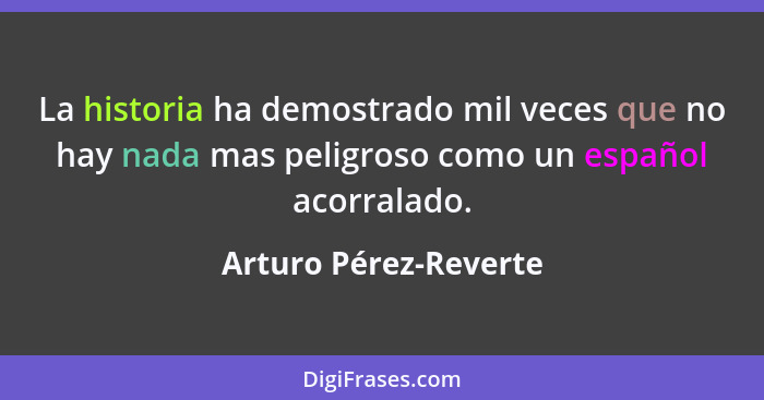 La historia ha demostrado mil veces que no hay nada mas peligroso como un español acorralado.... - Arturo Pérez-Reverte