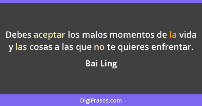 Debes aceptar los malos momentos de la vida y las cosas a las que no te quieres enfrentar.... - Bai Ling