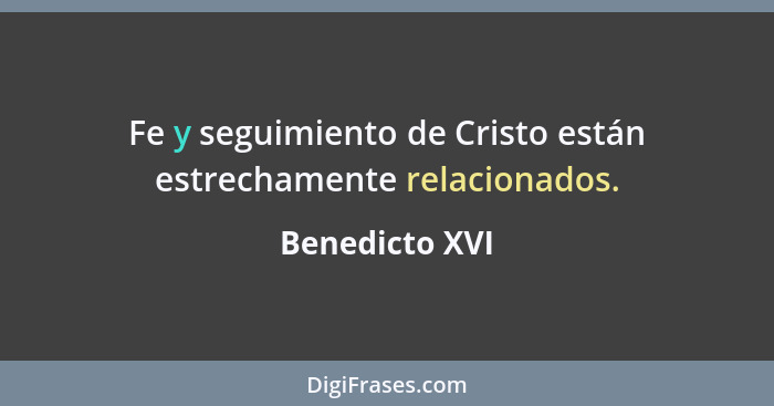 Fe y seguimiento de Cristo están estrechamente relacionados.... - Benedicto XVI