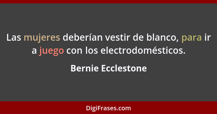 Las mujeres deberían vestir de blanco, para ir a juego con los electrodomésticos.... - Bernie Ecclestone