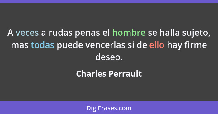 A veces a rudas penas el hombre se halla sujeto, mas todas puede vencerlas si de ello hay firme deseo.... - Charles Perrault