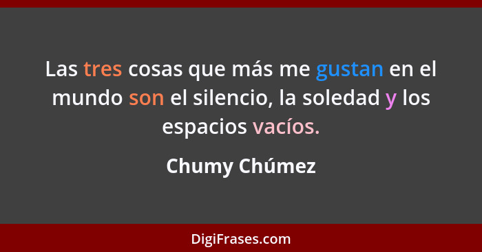 Las tres cosas que más me gustan en el mundo son el silencio, la soledad y los espacios vacíos.... - Chumy Chúmez