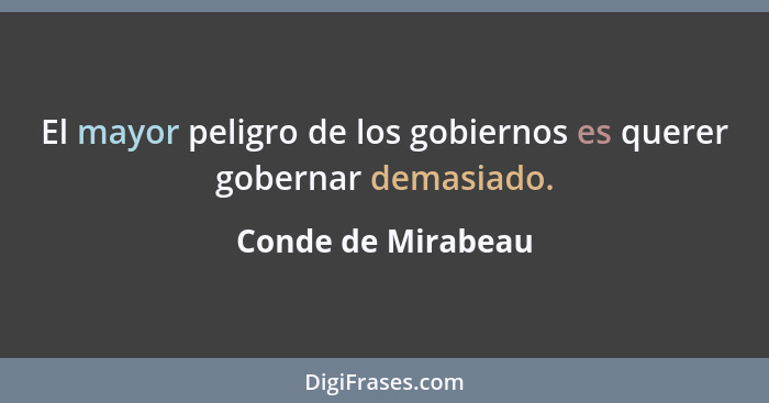 El mayor peligro de los gobiernos es querer gobernar demasiado.... - Conde de Mirabeau