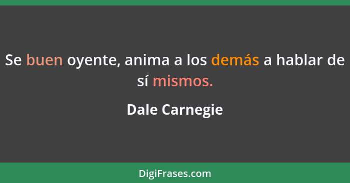 Se buen oyente, anima a los demás a hablar de sí mismos.... - Dale Carnegie