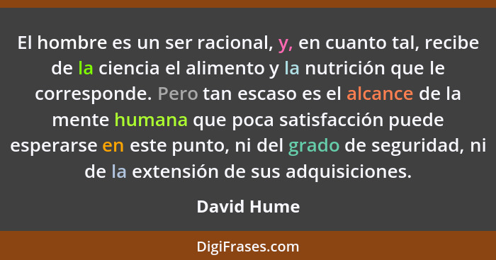 El hombre es un ser racional, y, en cuanto tal, recibe de la ciencia el alimento y la nutrición que le corresponde. Pero tan escaso es el... - David Hume
