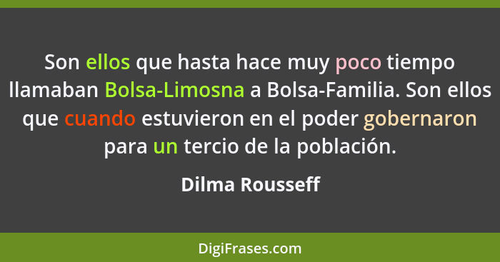 Son ellos que hasta hace muy poco tiempo llamaban Bolsa-Limosna a Bolsa-Familia. Son ellos que cuando estuvieron en el poder gobernar... - Dilma Rousseff