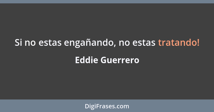 Si no estas engañando, no estas tratando!... - Eddie Guerrero