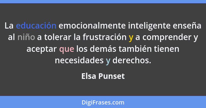 La educación emocionalmente inteligente enseña al niño a tolerar la frustración y a comprender y aceptar que los demás también tienen ne... - Elsa Punset