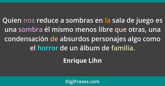 Quien nos reduce a sombras en la sala de juego es una sombra él mismo menos libre que otras, una condensación de absurdos personajes al... - Enrique Lihn