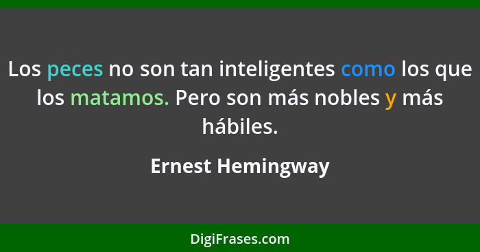 Los peces no son tan inteligentes como los que los matamos. Pero son más nobles y más hábiles.... - Ernest Hemingway