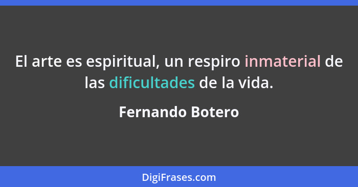 El arte es espiritual, un respiro inmaterial de las dificultades de la vida.... - Fernando Botero